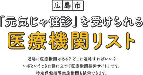 広島市 「元気じゃ健診」を受けられる医療機関リスト 近場に医療機関はある？ どこに連絡すればいい？いざというときに役に立つ『医療機関検索サイト』です。特定保健指導実施機関も検索できます。