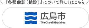 『各種健診（検診）』について詳しくはこちら 広島市 the city of Hiroshima